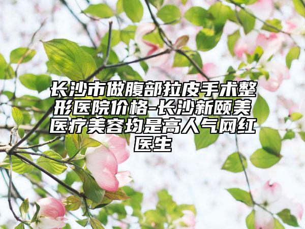 長沙市做腹部拉皮手術(shù)整形醫(yī)院價格-長沙新頤美醫(yī)療美容均是高人氣網(wǎng)紅醫(yī)生