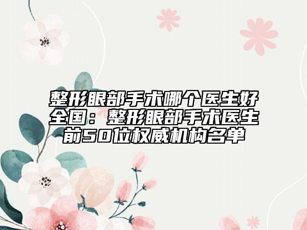 整形眼部手術(shù)哪個醫(yī)生好全國：整形眼部手術(shù)醫(yī)生前50位權(quán)威機(jī)構(gòu)名單