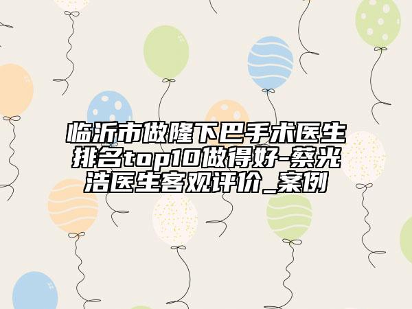 臨沂市做隆下巴手術(shù)醫(yī)生排名top10做得好-蔡光浩醫(yī)生客觀評(píng)價(jià)_案例