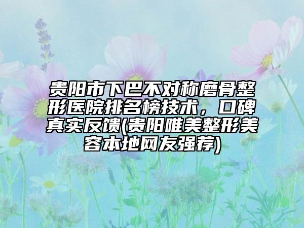 貴陽市下巴不對(duì)稱磨骨整形醫(yī)院排名榜技術(shù)，口碑真實(shí)反饋(貴陽唯美整形美容本地網(wǎng)友強(qiáng)薦)