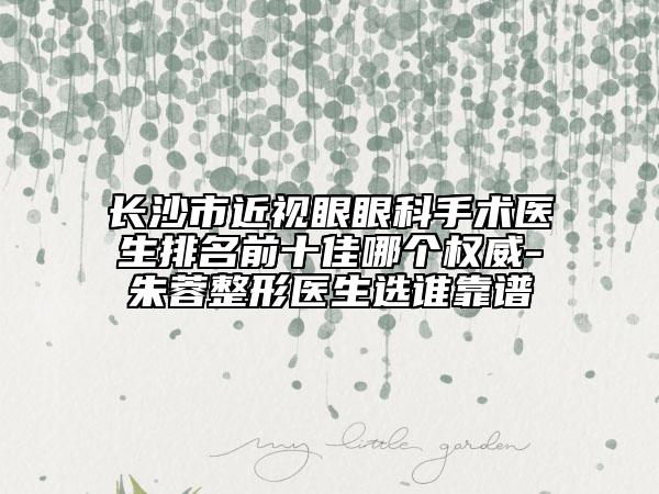 長沙市近視眼眼科手術(shù)醫(yī)生排名前十佳哪個(gè)權(quán)威-朱蓉整形醫(yī)生選誰靠譜