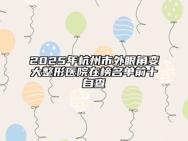2025年杭州市外眼角變大整形醫(yī)院在榜名單前十自查