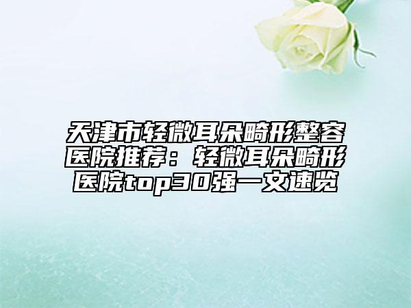 天津市輕微耳朵畸形整容醫(yī)院推薦：輕微耳朵畸形醫(yī)院top30強(qiáng)一文速覽
