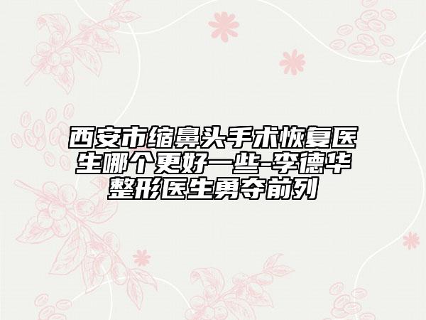西安市縮鼻頭手術(shù)恢復(fù)醫(yī)生哪個(gè)更好一些-李德華整形醫(yī)生勇奪前列