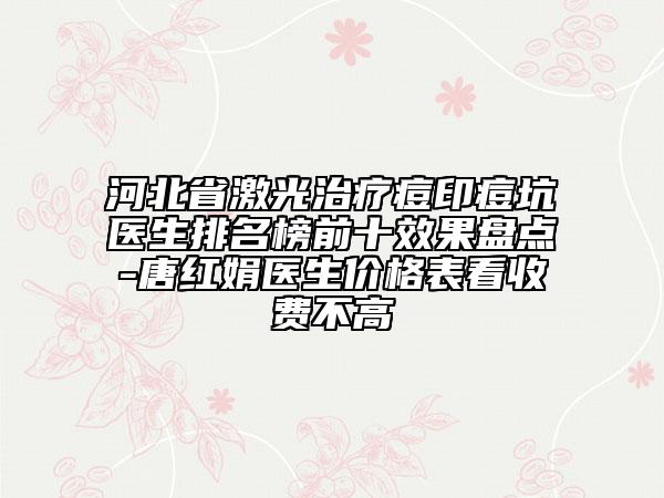 河北省激光治療痘印痘坑醫(yī)生排名榜前十效果盤(pán)點(diǎn)-唐紅娟醫(yī)生價(jià)格表看收費(fèi)不高