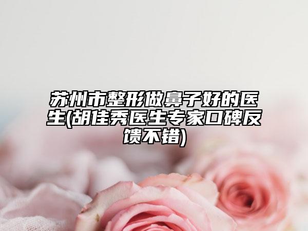 蘇州市整形做鼻子好的醫(yī)生(胡佳秀醫(yī)生專家口碑反饋不錯(cuò))