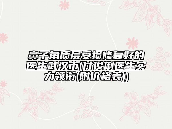 鼻子角質(zhì)層受損修復(fù)好的醫(yī)生武漢市(付俊俐醫(yī)生實力領(lǐng)銜(附價格表))