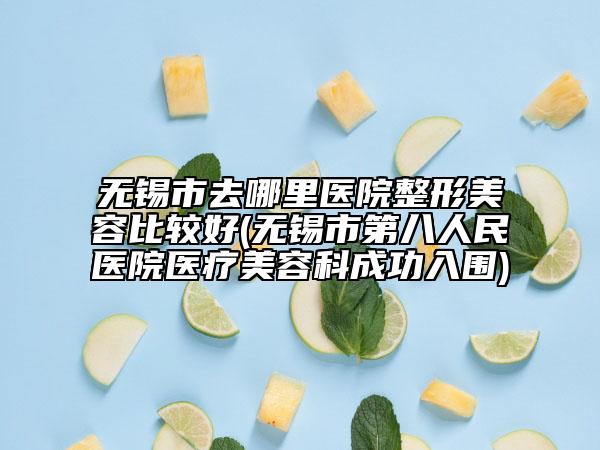 無錫市去哪里醫(yī)院整形美容比較好(無錫市第八人民醫(yī)院醫(yī)療美容科成功入圍)