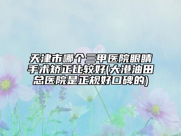 天津市哪個(gè)三甲醫(yī)院眼睛手術(shù)矯正比較好(大港油田總醫(yī)院是正規(guī)好口碑的)