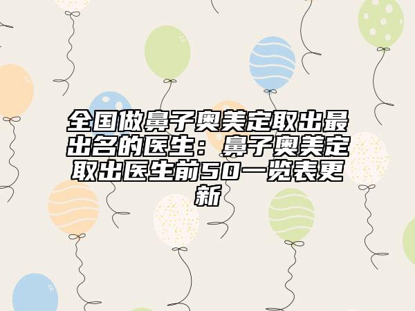 全國做鼻子奧美定取出最出名的醫(yī)生：鼻子奧美定取出醫(yī)生前50一覽表更新