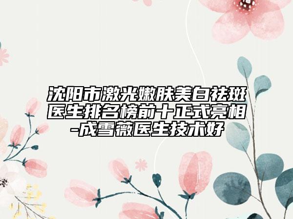 沈陽市激光嫩膚美白祛斑醫(yī)生排名榜前十正式亮相-成雪薇醫(yī)生技術好