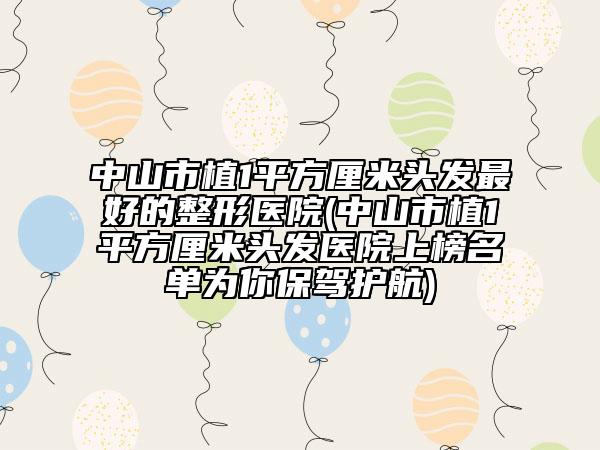 中山市植1平方厘米頭發(fā)最好的整形醫(yī)院(中山市植1平方厘米頭發(fā)醫(yī)院上榜名單為你保駕護航)