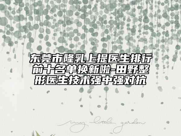 東莞市隆乳上提醫(yī)生排行前十名單換新啦-田野整形醫(yī)生技術(shù)強(qiáng)中強(qiáng)對(duì)抗