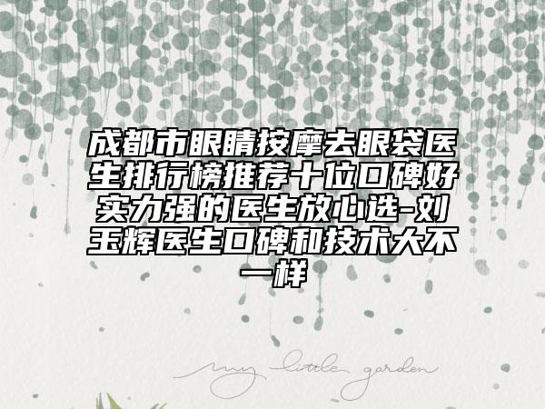 成都市眼睛按摩去眼袋醫(yī)生排行榜推薦十位口碑好實力強(qiáng)的醫(yī)生放心選-劉玉輝醫(yī)生口碑和技術(shù)大不一樣