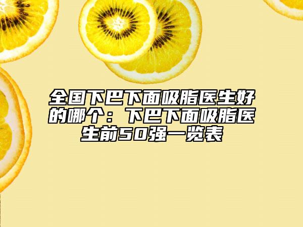 全國下巴下面吸脂醫(yī)生好的哪個(gè)：下巴下面吸脂醫(yī)生前50強(qiáng)一覽表