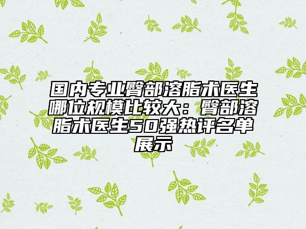 國內專業(yè)臀部溶脂術醫(yī)生哪位規(guī)模比較大：臀部溶脂術醫(yī)生50強熱評名單展示