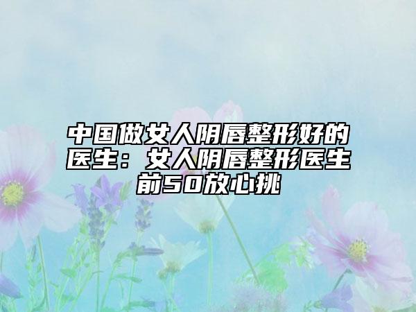 中國做女人陰唇整形好的醫(yī)生：女人陰唇整形醫(yī)生前50放心挑