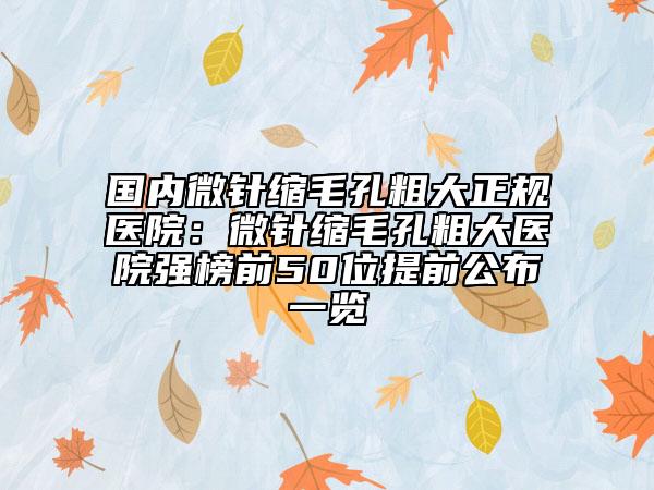 國內(nèi)微針縮毛孔粗大正規(guī)醫(yī)院：微針縮毛孔粗大醫(yī)院強榜前50位提前公布一覽