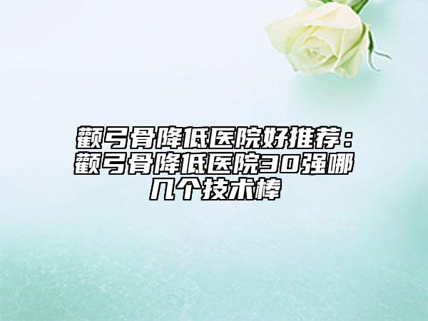 顴弓骨降低醫(yī)院好推薦：顴弓骨降低醫(yī)院30強哪幾個技術棒