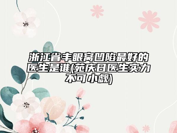 浙江省豐眼窩凹陷最好的醫(yī)生是誰(苑慶日醫(yī)生實(shí)力不可小覷)