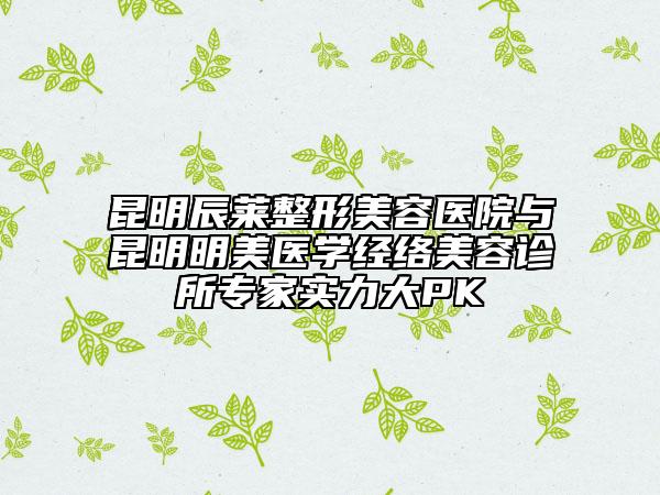 昆明辰萊整形美容醫(yī)院與昆明明美醫(yī)學(xué)經(jīng)絡(luò)美容診所專家實(shí)力大PK
