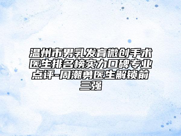 溫州市男乳發(fā)育微創(chuàng)手術(shù)醫(yī)生排名榜實(shí)力口碑專業(yè)點(diǎn)評(píng)-周潮勇醫(yī)生解鎖前三強(qiáng)