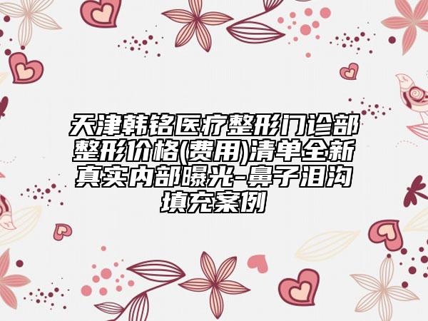 天津韓銘醫(yī)療整形門診部整形價格(費用)清單全新真實內(nèi)部曝光-鼻子淚溝填充案例
