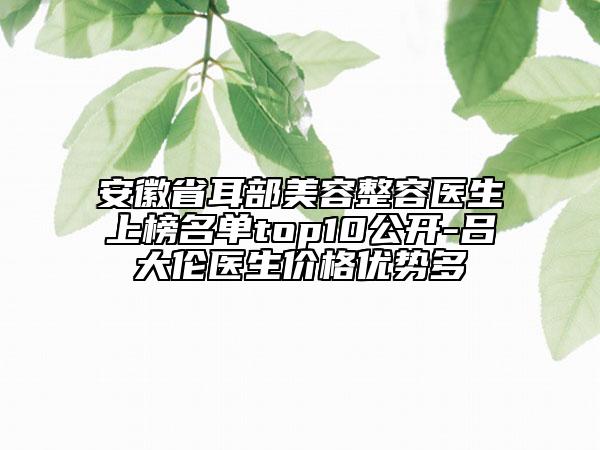 安徽省耳部美容整容醫(yī)生上榜名單top10公開-呂大倫醫(yī)生價格優(yōu)勢多