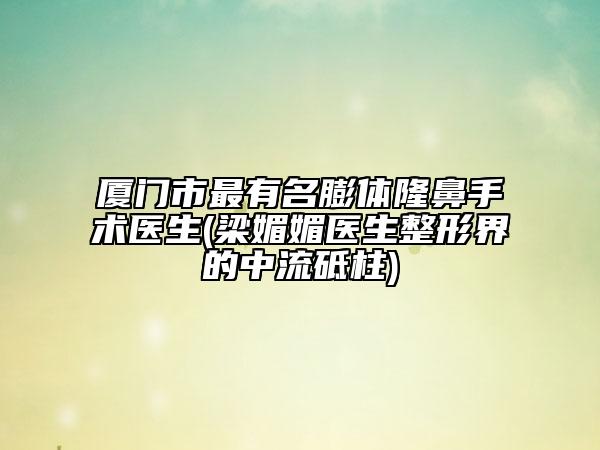 廈門市最有名膨體隆鼻手術(shù)醫(yī)生(梁媚媚醫(yī)生整形界的中流砥柱)