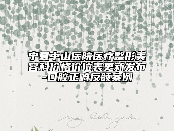 寧夏中山醫(yī)院醫(yī)療整形美容科價(jià)格價(jià)位表更新發(fā)布-口腔正畸反頜案例