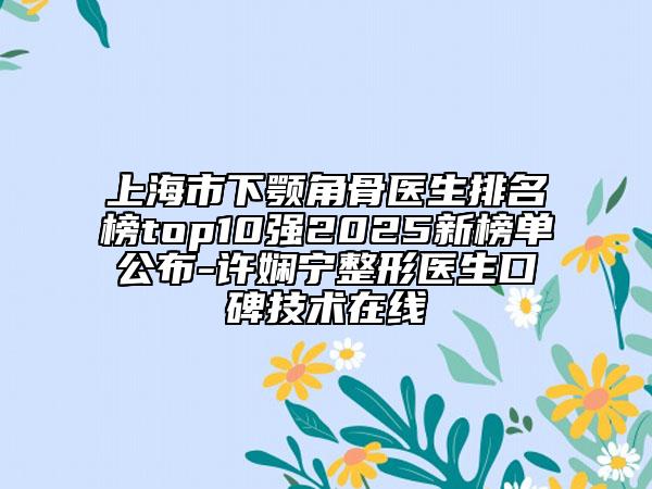 上海市下顎角骨醫(yī)生排名榜top10強(qiáng)2025新榜單公布-許嫻寧整形醫(yī)生口碑技術(shù)在線