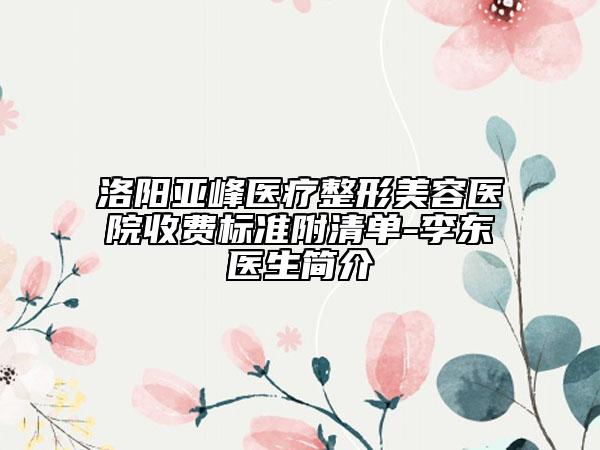 洛陽亞峰醫(yī)療整形美容醫(yī)院收費(fèi)標(biāo)準(zhǔn)附清單-李東醫(yī)生簡(jiǎn)介