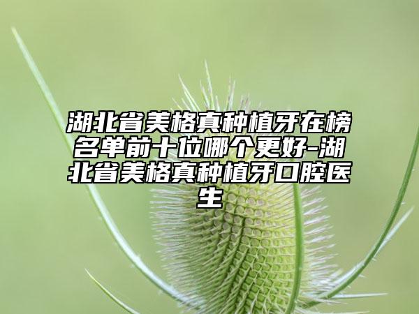湖北省美格真種植牙在榜名單前十位哪個更好-湖北省美格真種植牙口腔醫(yī)生