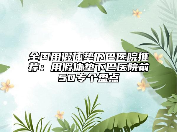全國用假體墊下巴醫(yī)院推薦：用假體墊下巴醫(yī)院前50專個盤點