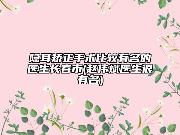 隱耳矯正手術(shù)比較有名的醫(yī)生長春市(趙偉斌醫(yī)生很有名)