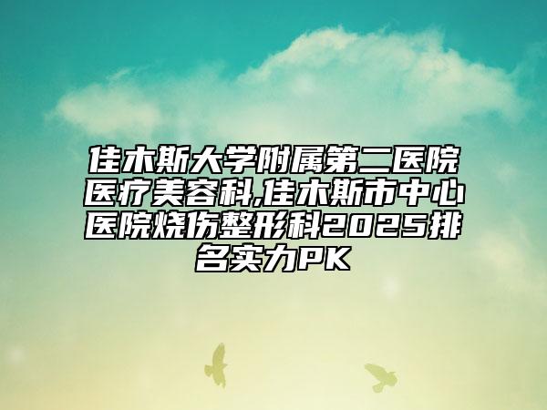 佳木斯大學附屬第二醫(yī)院醫(yī)療美容科,佳木斯市中心醫(yī)院燒傷整形科2025排名實力PK