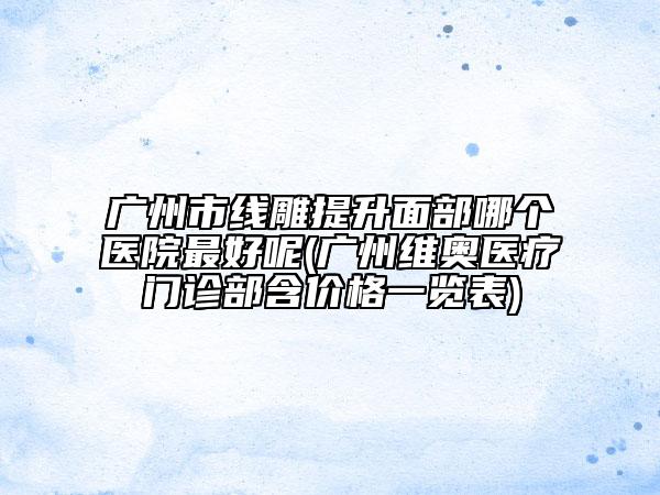 廣州市線雕提升面部哪個(gè)醫(yī)院最好呢(廣州維奧醫(yī)療門(mén)診部含價(jià)格一覽表)