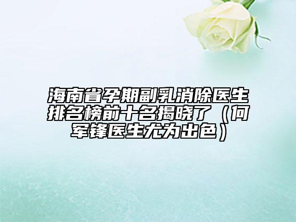 海南省孕期副乳消除醫(yī)生排名榜前十名揭曉了（何軍鋒醫(yī)生尤為出色）