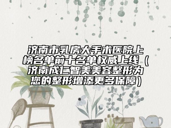 濟(jì)南市乳房大手術(shù)醫(yī)院上榜名單前十名單權(quán)威上線（濟(jì)南成仁智美美容整形為您的整形增添更多保障）