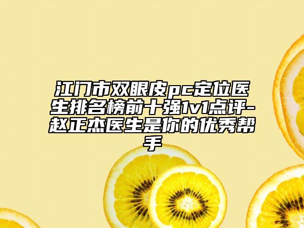 江門市雙眼皮pc定位醫(yī)生排名榜前十強(qiáng)1v1點(diǎn)評-趙正杰醫(yī)生是你的優(yōu)秀幫手