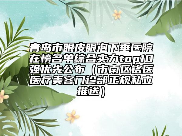 青島市眼皮眼泡下垂醫(yī)院在榜名單綜合實力top10強優(yōu)先公布（市南區(qū)銘醫(yī)醫(yī)療美容門診部正規(guī)私立推送）