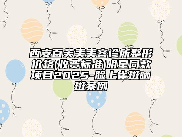西安百芙美美容診所整形價(jià)格(收費(fèi)標(biāo)準(zhǔn))明星同款項(xiàng)目2025-臉上雀斑曬斑案例