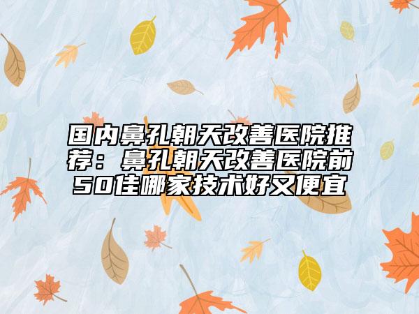 國內(nèi)鼻孔朝天改善醫(yī)院推薦：鼻孔朝天改善醫(yī)院前50佳哪家技術(shù)好又便宜