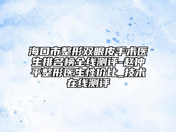 ?？谑姓坞p眼皮手術(shù)醫(yī)生排名榜全線測評-趙仲平整形醫(yī)生性價比_技術(shù)在線測評