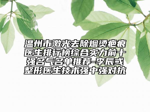 溫州市激光去除煙燙疤痕醫(yī)生排行榜綜合實力前十強名氣名單推薦-李辰或整形醫(yī)生技術(shù)強中強對抗