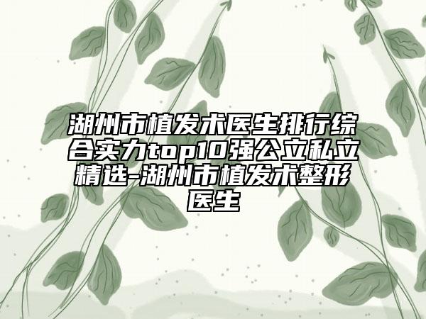 湖州市植發(fā)術(shù)醫(yī)生排行綜合實(shí)力top10強(qiáng)公立私立精選-湖州市植發(fā)術(shù)整形醫(yī)生