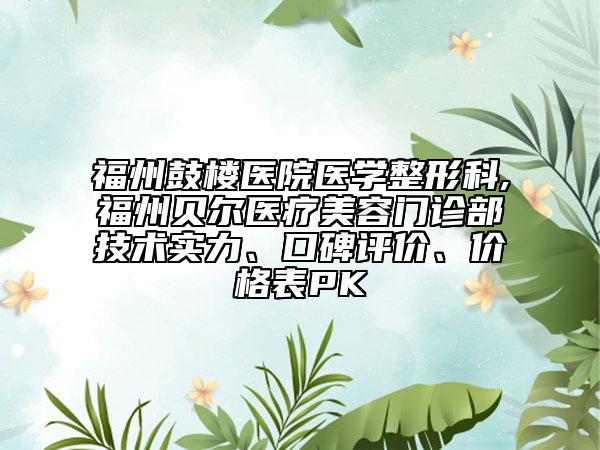福州鼓樓醫(yī)院醫(yī)學整形科,福州貝爾醫(yī)療美容門診部技術實力、口碑評價、價格表PK