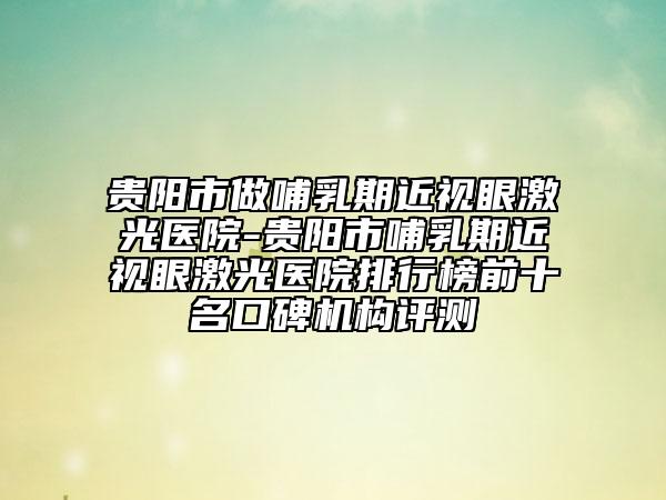 貴陽(yáng)市做哺乳期近視眼激光醫(yī)院-貴陽(yáng)市哺乳期近視眼激光醫(yī)院排行榜前十名口碑機(jī)構(gòu)評(píng)測(cè)
