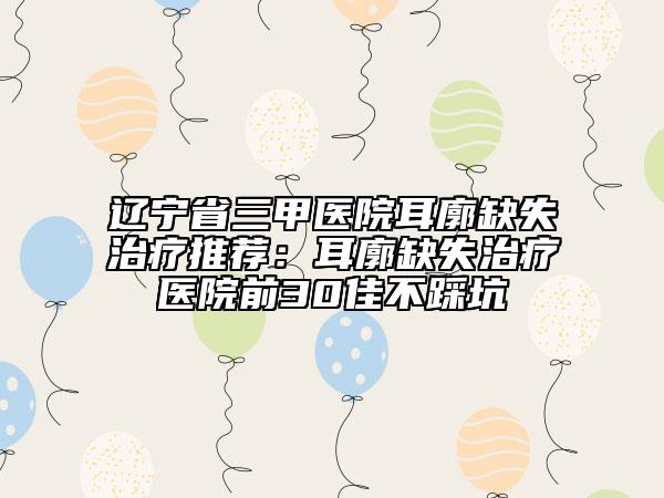 遼寧省三甲醫(yī)院耳廓缺失治療推薦：耳廓缺失治療醫(yī)院前30佳不踩坑