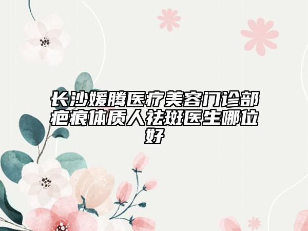 長(zhǎng)沙媛騰醫(yī)療美容門(mén)診部疤痕體質(zhì)人祛斑醫(yī)生哪位好